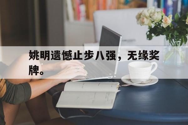 九游在线平台官网-姚明遗憾止步八强，无缘奖牌。