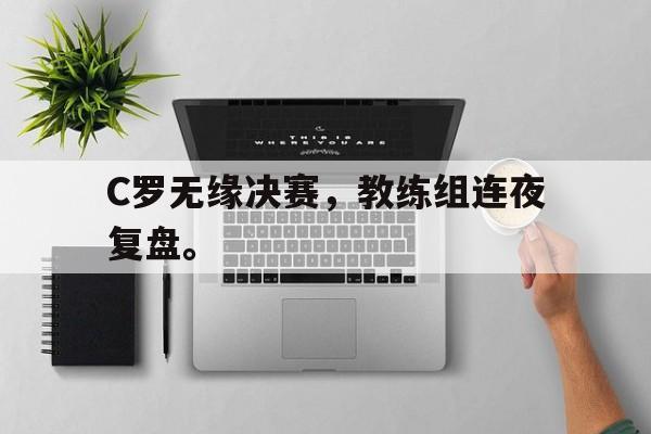 九游在线平台官网-C罗无缘决赛，教练组连夜复盘。