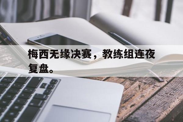 九游在线平台官网-梅西无缘决赛，教练组连夜复盘。