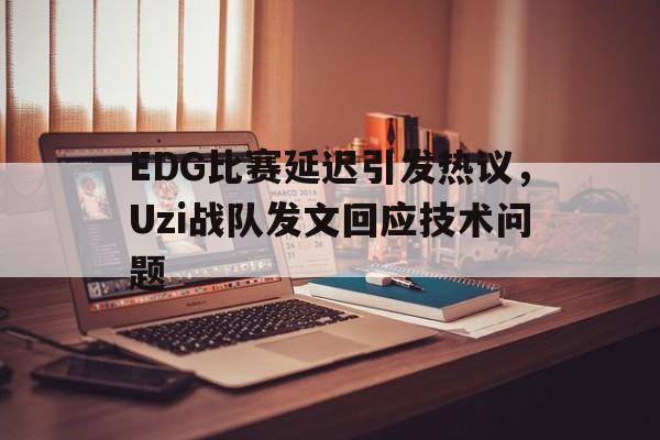 九游在线平台官网-EDG比赛延迟引发热议，Uzi战队发文回应技术问题