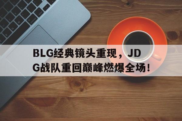 九游在线平台官网-BLG经典镜头重现，JDG战队重回巅峰燃爆全场！