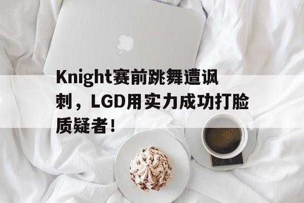 九游在线使用网址-Knight赛前跳舞遭讽刺，LGD用实力成功打脸质疑者！