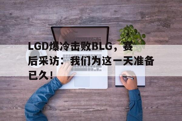 九游在线使用网址-LGD爆冷击败BLG，赛后采访：我们为这一天准备已久！