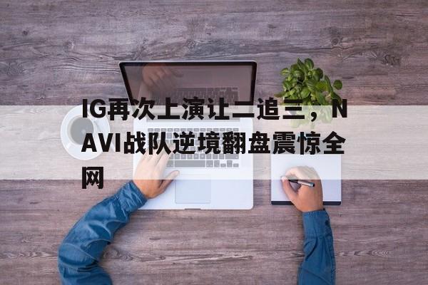 九游在线平台官网-IG再次上演让二追三，NAVI战队逆境翻盘震惊全网