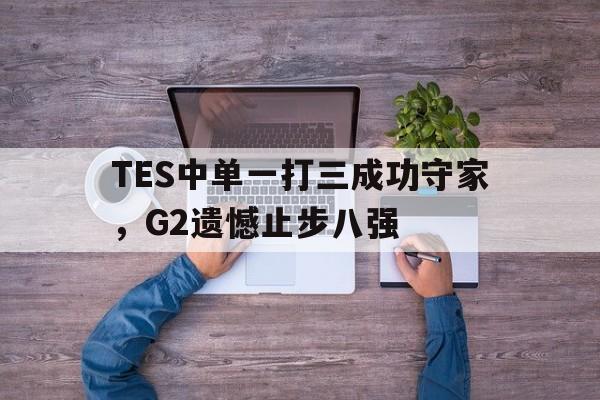 九游在线使用网址-TES中单一打三成功守家，G2遗憾止步八强