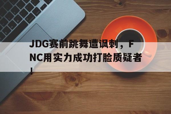 九游在线使用网址-JDG赛前跳舞遭讽刺，FNC用实力成功打脸质疑者！