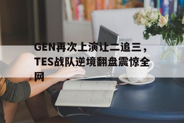 九游在线使用网址-GEN再次上演让二追三，TES战队逆境翻盘震惊全网