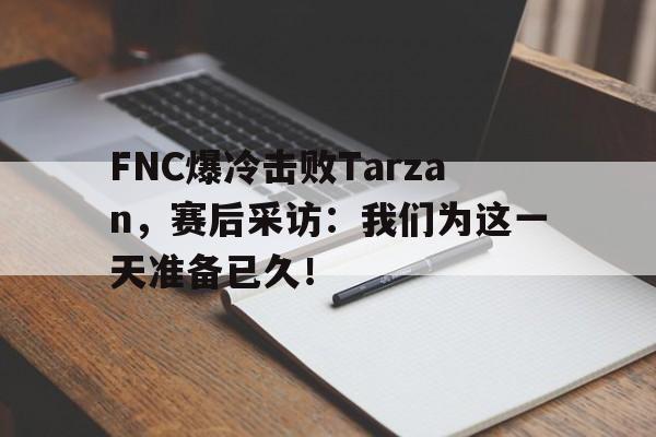 九游在线平台官网-FNC爆冷击败Tarzan，赛后采访：我们为这一天准备已久！