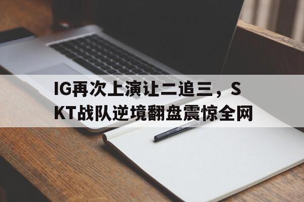 九游在线平台官网-IG再次上演让二追三，SKT战队逆境翻盘震惊全网
