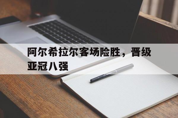 九游在线平台官网-阿尔希拉尔客场险胜，晋级亚冠八强