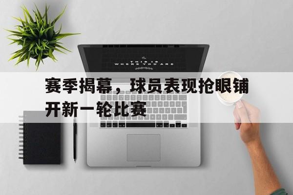 九游在线使用网址-赛季揭幕，球员表现抢眼铺开新一轮比赛