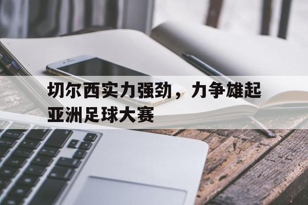 九游在线平台官网-切尔西实力强劲，力争雄起亚洲足球大赛