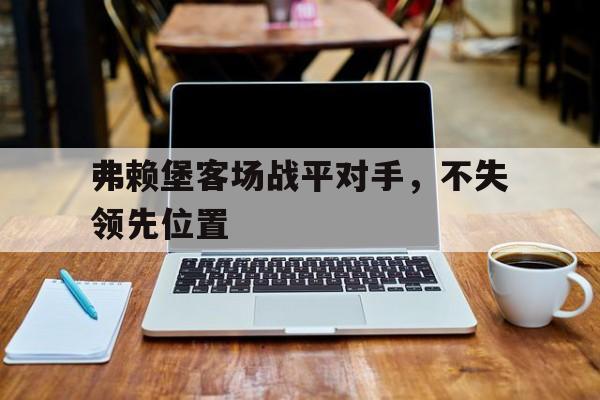 九游在线平台官网-弗赖堡客场战平对手，不失领先位置