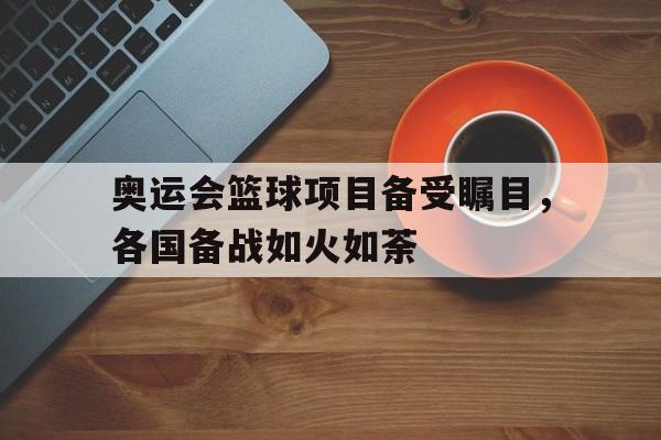 九游在线使用网址-奥运会篮球项目备受瞩目，各国备战如火如荼