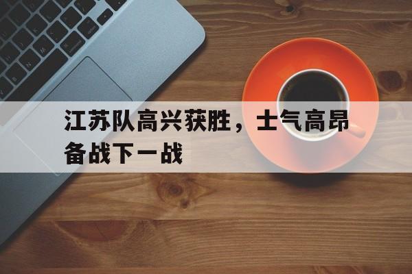 九游在线使用网址-江苏队高兴获胜，士气高昂备战下一战