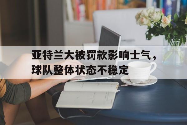 九游在线平台官网-亚特兰大被罚款影响士气，球队整体状态不稳定