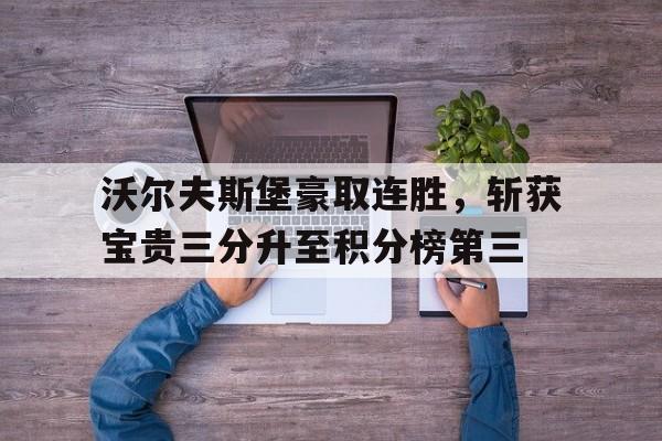 九游在线平台官网-沃尔夫斯堡豪取连胜，斩获宝贵三分升至积分榜第三