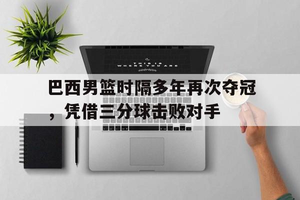 九游在线平台官网-巴西男篮时隔多年再次夺冠，凭借三分球击败对手