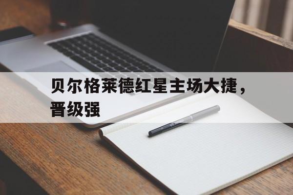 九游在线使用网址-贝尔格莱德红星主场大捷，晋级强