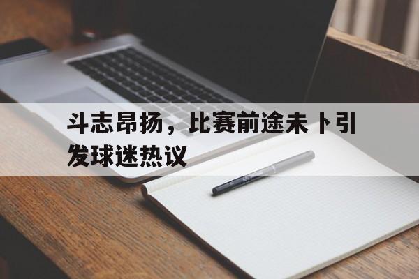 九游在线使用网址-斗志昂扬，比赛前途未卜引发球迷热议