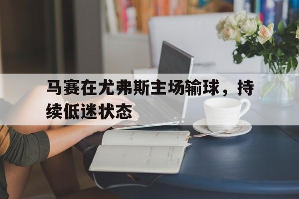 九游在线使用网址-马赛在尤弗斯主场输球，持续低迷状态