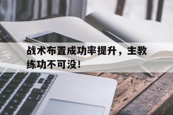 九游在线使用网址-战术布置成功率提升，主教练功不可没！