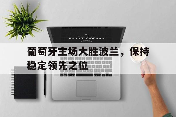 九游在线使用网址-葡萄牙主场大胜波兰，保持稳定领先之位