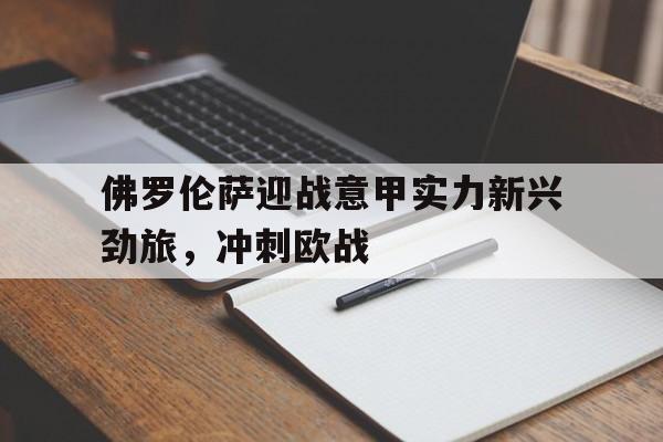九游在线平台官网-佛罗伦萨迎战意甲实力新兴劲旅，冲刺欧战