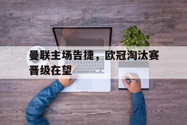 九游在线平台官网-曼联主场告捷，欧冠淘汰赛晋级在望