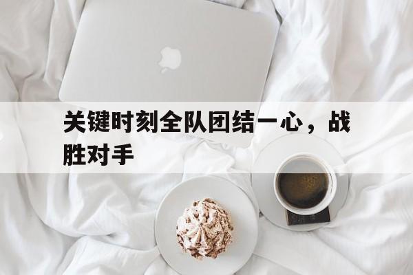 九游在线使用网址-关键时刻全队团结一心，战胜对手