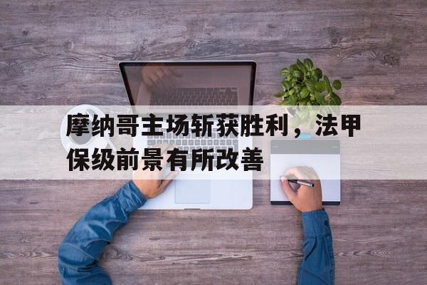 九游在线平台官网-摩纳哥主场斩获胜利，法甲保级前景有所改善