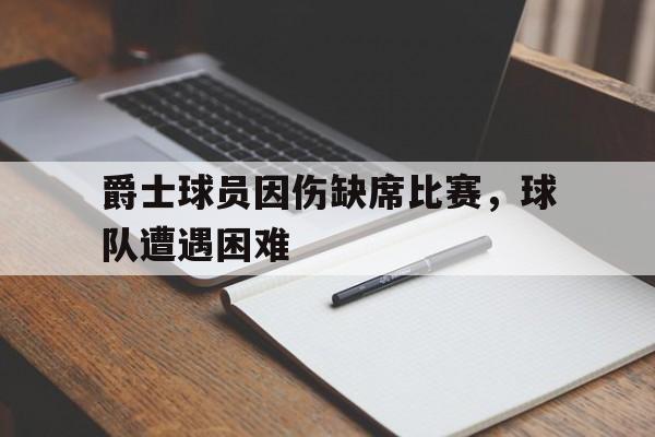 九游在线平台官网-爵士球员因伤缺席比赛，球队遭遇困难