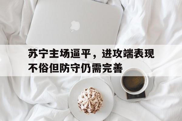 九游在线使用网址-苏宁主场逼平，进攻端表现不俗但防守仍需完善