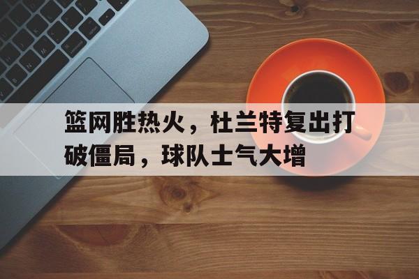 九游在线平台官网-篮网胜热火，杜兰特复出打破僵局，球队士气大增
