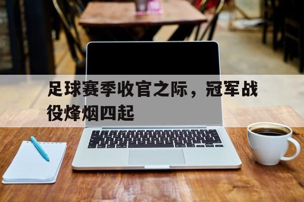 九游在线平台官网-足球赛季收官之际，冠军战役烽烟四起