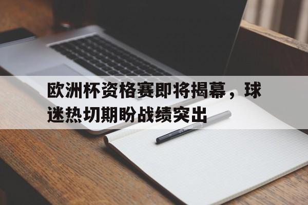 九游在线使用网址-欧洲杯资格赛即将揭幕，球迷热切期盼战绩突出