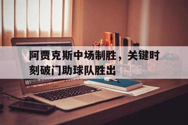 九游在线平台官网-阿贾克斯中场制胜，关键时刻破门助球队胜出