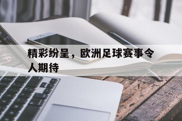 九游在线平台官网-精彩纷呈，欧洲足球赛事令人期待