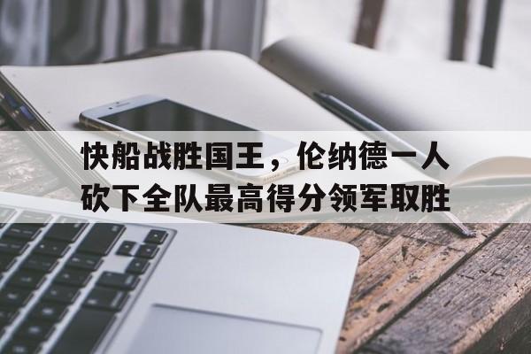 九游在线使用网址-快船战胜国王，伦纳德一人砍下全队最高得分领军取胜