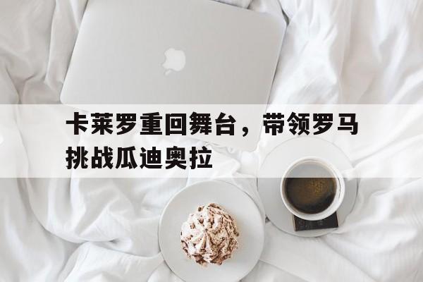 九游在线平台官网-卡莱罗重回舞台，带领罗马挑战瓜迪奥拉