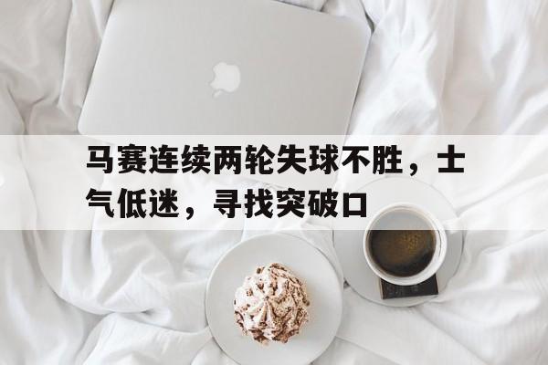 九游在线平台官网-马赛连续两轮失球不胜，士气低迷，寻找突破口