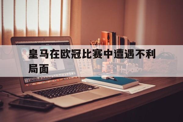 九游在线平台官网-皇马在欧冠比赛中遭遇不利局面