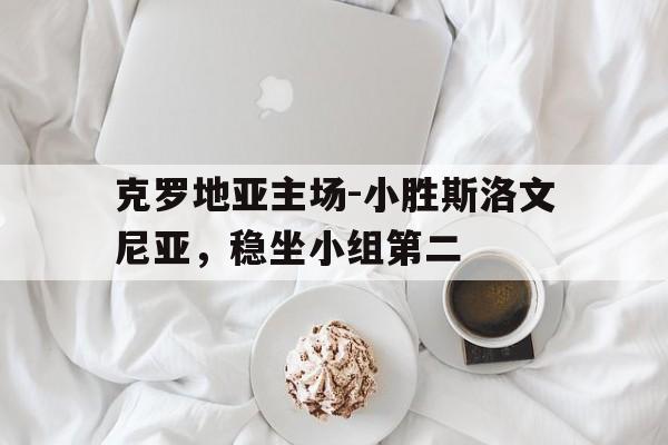 九游在线平台官网-克罗地亚主场-小胜斯洛文尼亚，稳坐小组第二