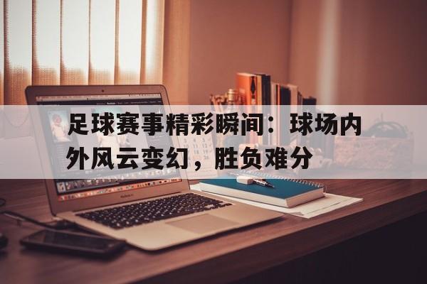 九游在线平台官网-足球赛事精彩瞬间：球场内外风云变幻，胜负难分