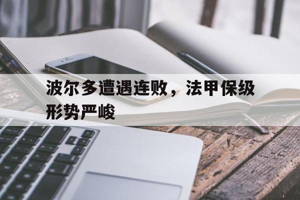 九游在线平台官网-波尔多遭遇连败，法甲保级形势严峻