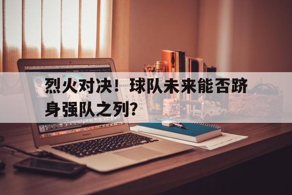九游在线平台官网-烈火对决！球队未来能否跻身强队之列？
