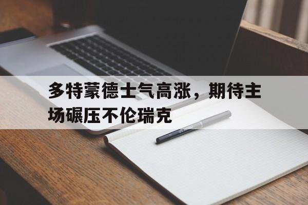 九游在线使用网址-多特蒙德士气高涨，期待主场碾压不伦瑞克