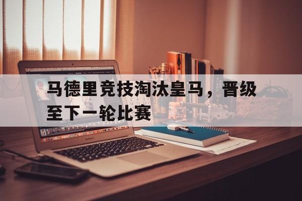 九游在线平台官网-马德里竞技淘汰皇马，晋级至下一轮比赛