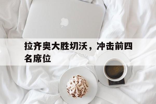 九游在线使用网址-拉齐奥大胜切沃，冲击前四名席位
