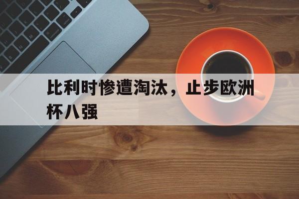 九游在线平台官网-比利时惨遭淘汰，止步欧洲杯八强